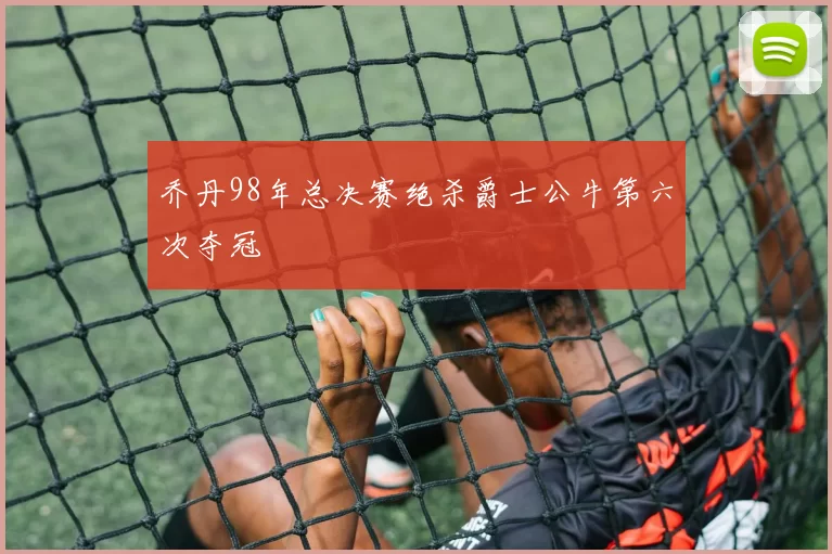 乔丹98年总决赛绝杀爵士公牛第六次夺冠