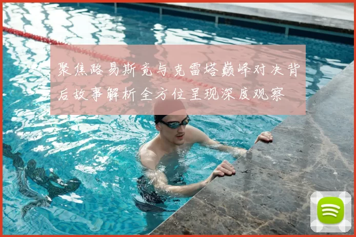 聚焦路易斯竟与克雷塔巅峰对决背后故事解析全方位呈现深度观察