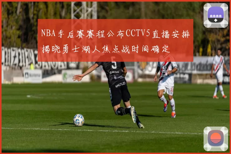 NBA季后赛赛程公布CCTV5直播安排揭晓勇士湖人焦点战时间确定