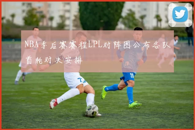 NBA季后赛赛程LPL对阵图公布各队首轮对决安排