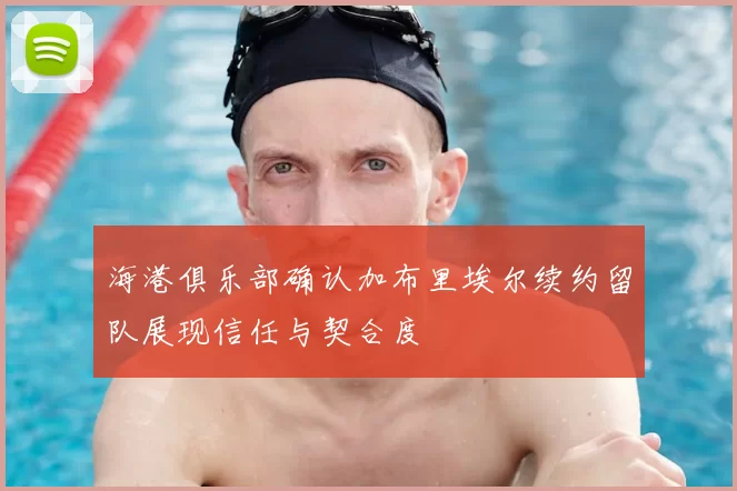 海港俱乐部确认加布里埃尔续约留队展现信任与契合度