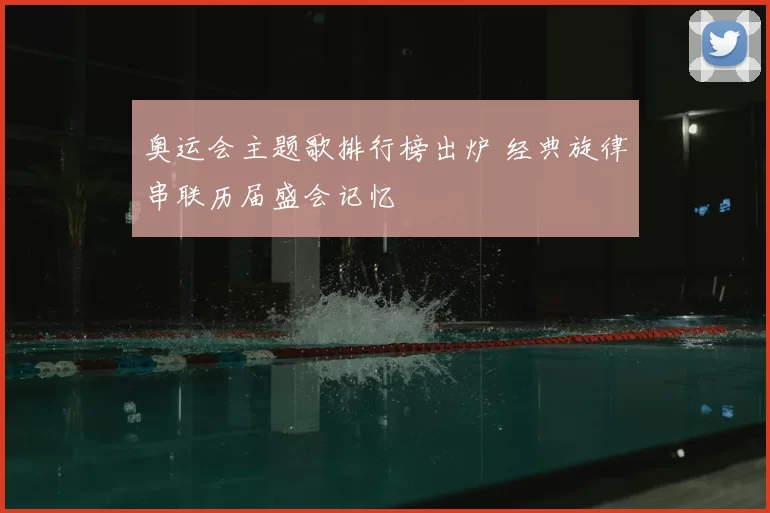 奥运会主题歌排行榜出炉 经典旋律串联历届盛会记忆