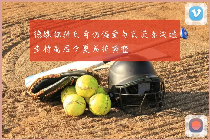 德媒称科瓦奇仍偏爱与瓦茨克沟通多特高层今夏或将调整