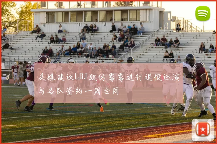 美媒建议LBJ效仿霉霉进行退役巡演与各队签约一周合同