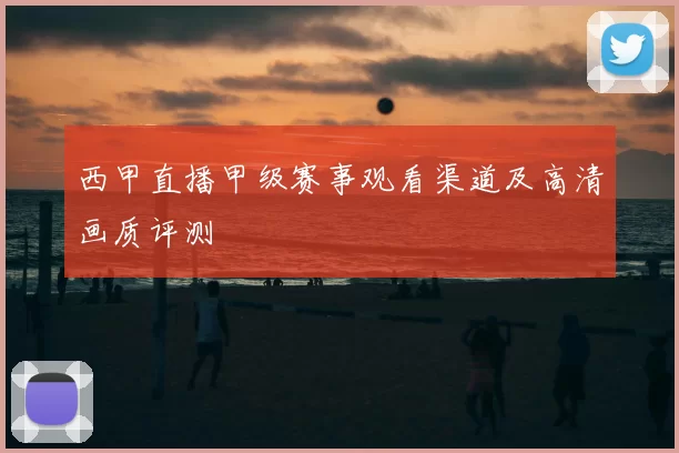 西甲直播甲级赛事观看渠道及高清画质评测