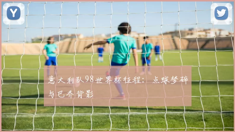 意大利队98世界杯征程:点球梦碎与巴乔背影