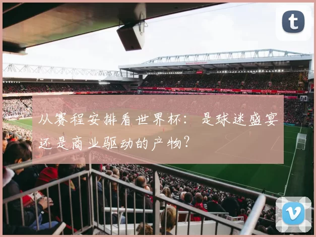 从赛程安排看世界杯:是球迷盛宴还是商业驱动的产物?