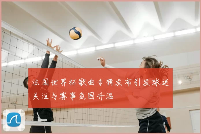 法国世界杯歌曲专辑发布引发球迷关注与赛事氛围升温