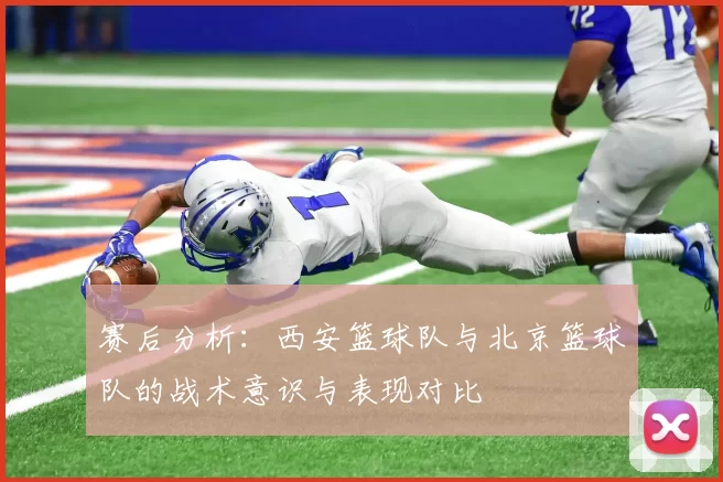 赛后分析:西安篮球队与北京篮球队的战术意识与表现对比