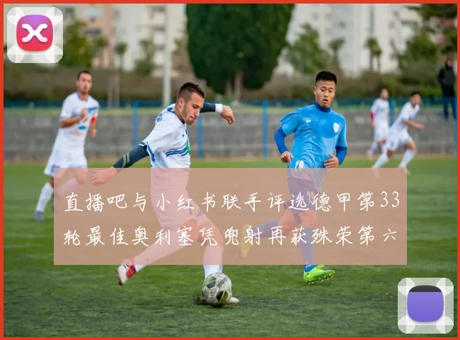 直播吧与小红书联手评选德甲第33轮最佳奥利塞凭兜射再获殊荣第六次当选