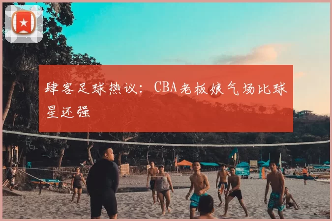 肆客足球热议：CBA老板娘气场比球星还强