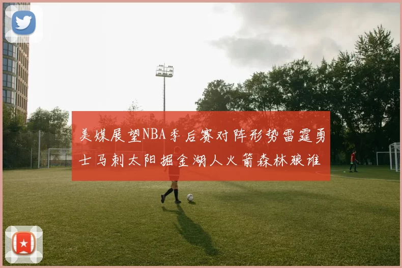 美媒展望NBA季后赛对阵形势雷霆勇士马刺太阳掘金湖人火箭森林狼谁能突围