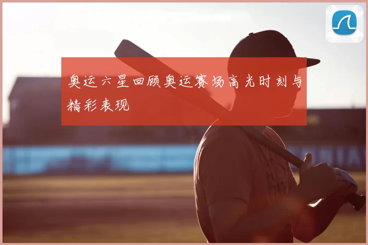 奥运六星回顾奥运赛场高光时刻与精彩表现