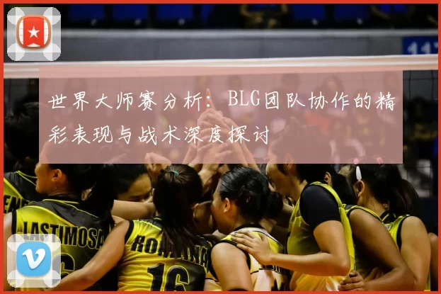 世界大师赛分析:BLG团队协作的精彩表现与战术深度探讨