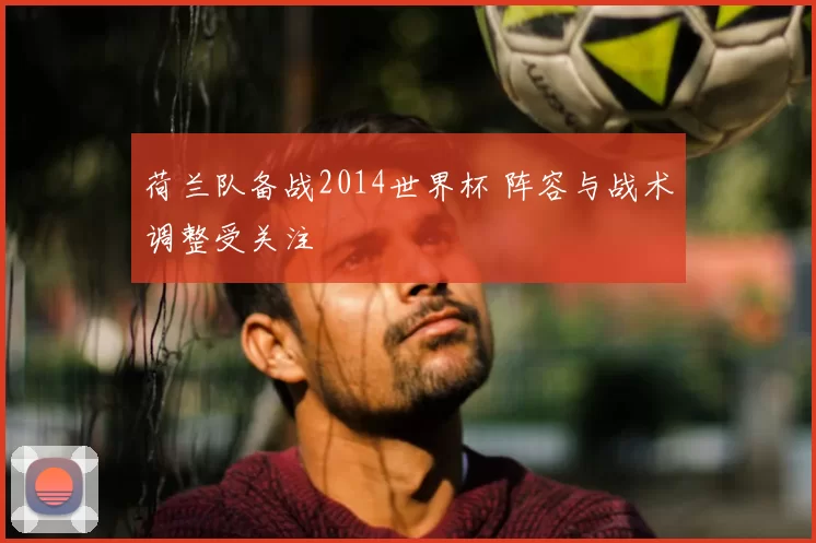 荷兰队备战2014世界杯 阵容与战术调整受关注