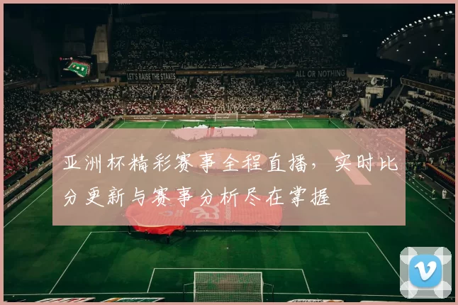 亚洲杯精彩赛事全程直播,实时比分更新与赛事分析尽在掌握