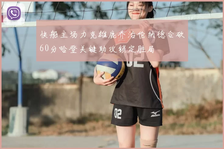快船主场力克雄鹿乔治伦纳德合砍60分哈登关键助攻锁定胜局