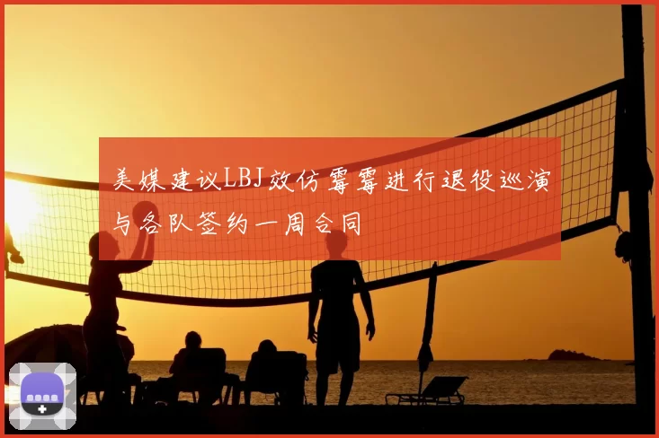 美媒建议LBJ效仿霉霉进行退役巡演与各队签约一周合同