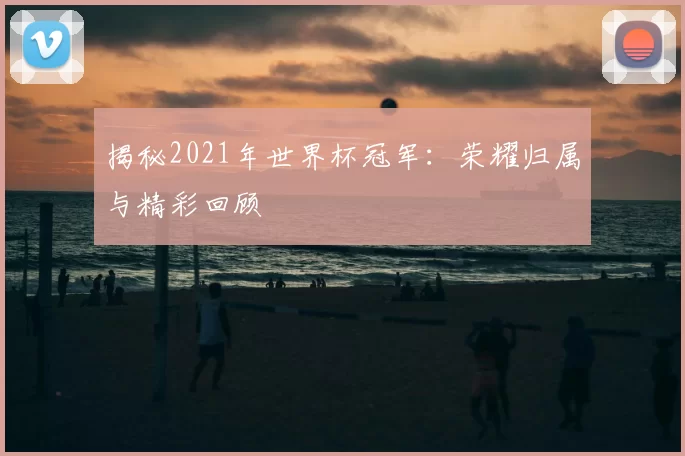揭秘2021年世界杯冠军：荣耀归属与精彩回顾