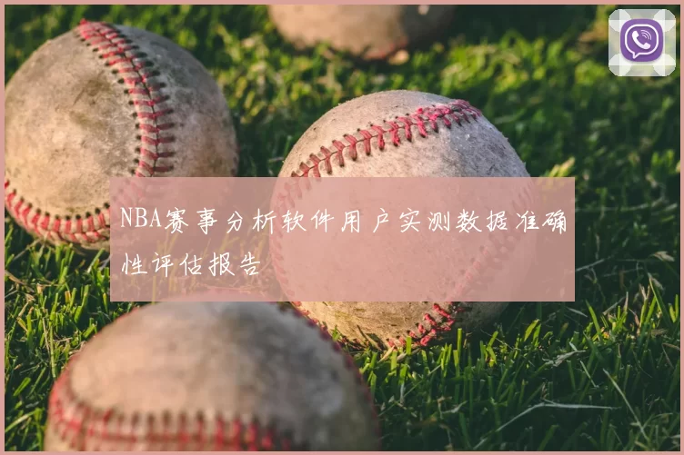 NBA赛事分析软件用户实测数据准确性评估报告