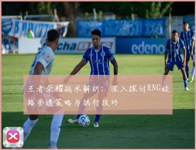 王者荣耀战术解析:深入探讨RNG边路渗透策略与执行技巧