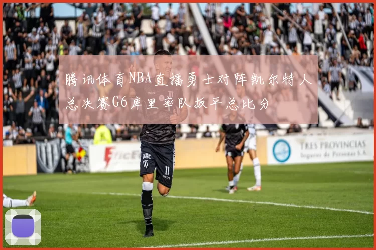 腾讯体育NBA直播勇士对阵凯尔特人总决赛G6库里率队扳平总比分