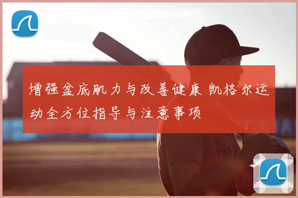 增强盆底肌力与改善健康 凯格尔运动全方位指导与注意事项