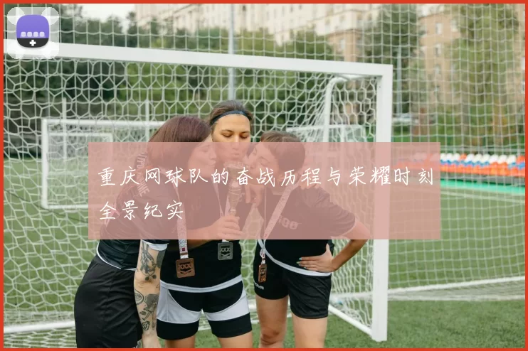 重庆网球队的奋战历程与荣耀时刻全景纪实