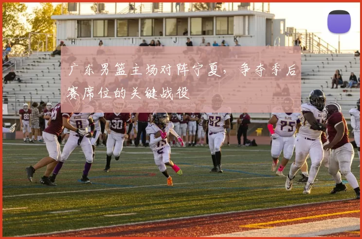广东男篮主场对阵宁夏，争夺季后赛席位的关键战役