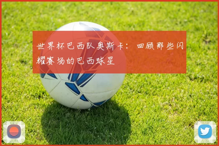 世界杯巴西队奥斯卡：回顾那些闪耀赛场的巴西球星
