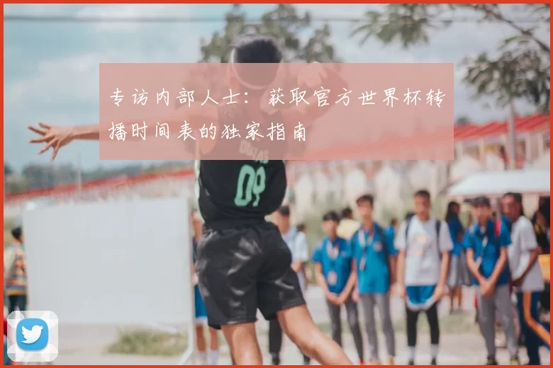 专访内部人士:获取官方世界杯转播时间表的独家指南