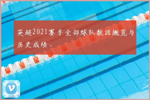 英超2021赛季全部球队数据概览与历史成绩 .