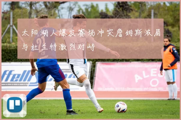 太阳湖人爆发赛场冲突詹姆斯浓眉与杜兰特激烈对峙