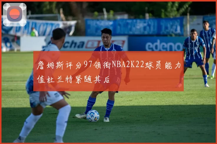 詹姆斯评分97领衔NBA2K22球员能力值杜兰特紧随其后