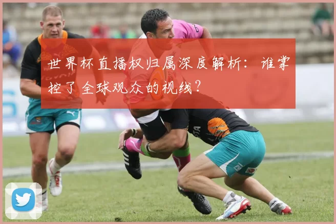 世界杯直播权归属深度解析：谁掌控了全球观众的视线？