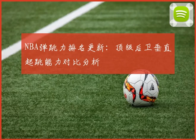 NBA弹跳力排名更新：顶级后卫垂直起跳能力对比分析