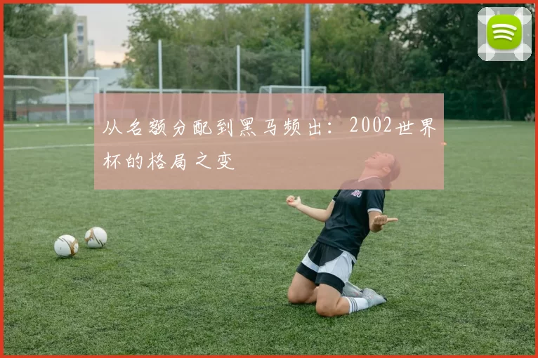 从名额分配到黑马频出：2002世界杯的格局之变