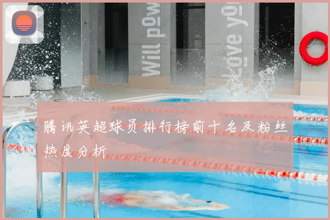 腾讯英超球员排行榜前十名及粉丝热度分析