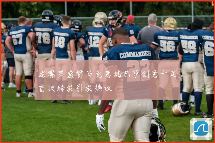 龙赛罗盛赞马竞恶搞巴萨创意十足首次转发引发热议