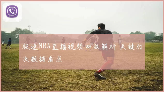 极速NBA直播视频回放解析 关键对决数据看点