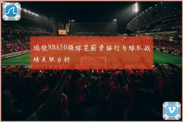 现役NBA50强球星薪资排行与球队战绩关联分析
