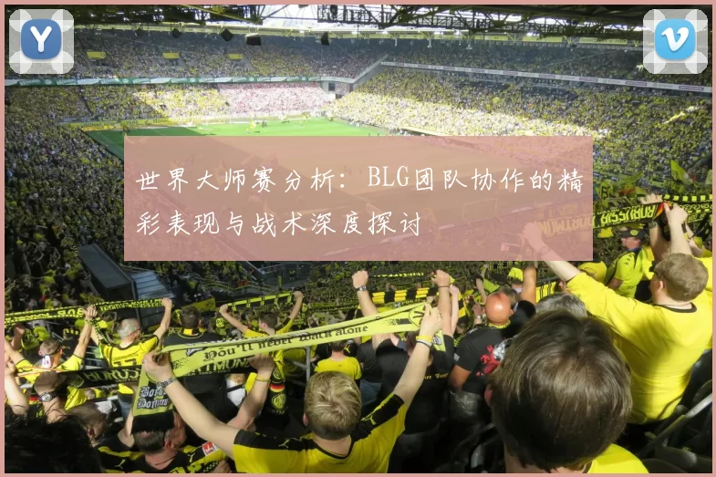 世界大师赛分析：BLG团队协作的精彩表现与战术深度探讨