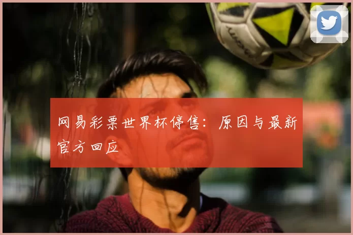 网易彩票世界杯停售：原因与最新官方回应
