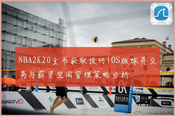 NBA2K20金币获取技巧iOS版球员交易与薪资空间管理策略分析