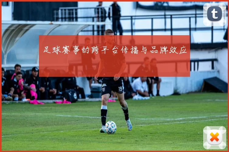足球赛事的跨平台传播与品牌效应