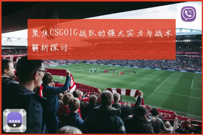 聚焦CSGOIG战队的强大实力与战术解析探讨