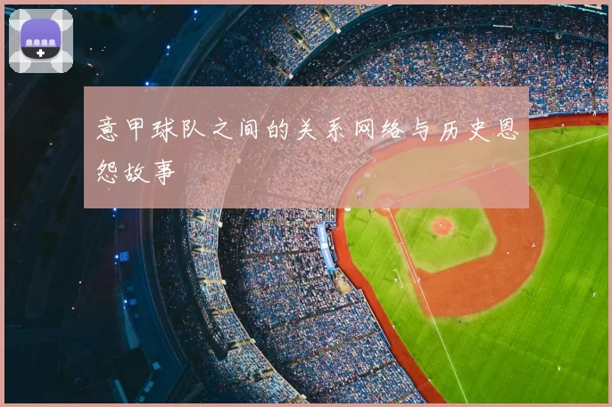 意甲球队之间的关系网络与历史恩怨故事