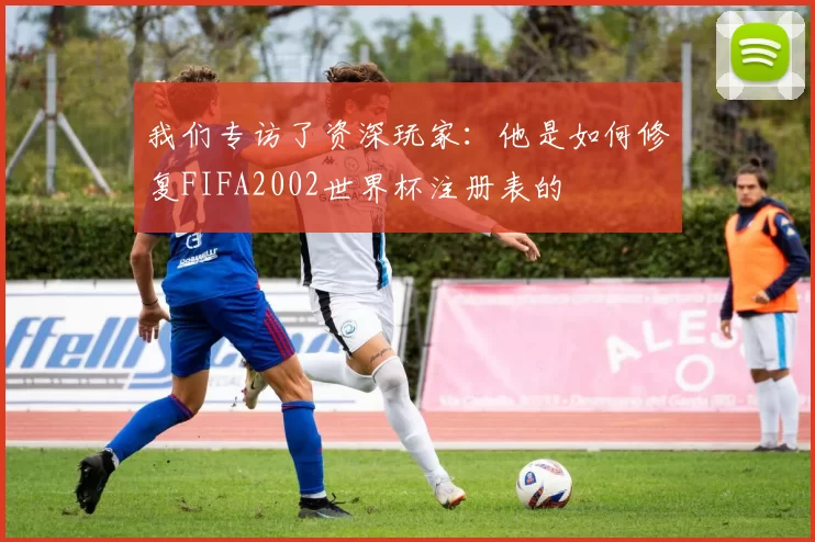 我们专访了资深玩家:他是如何修复FIFA2002世界杯注册表的