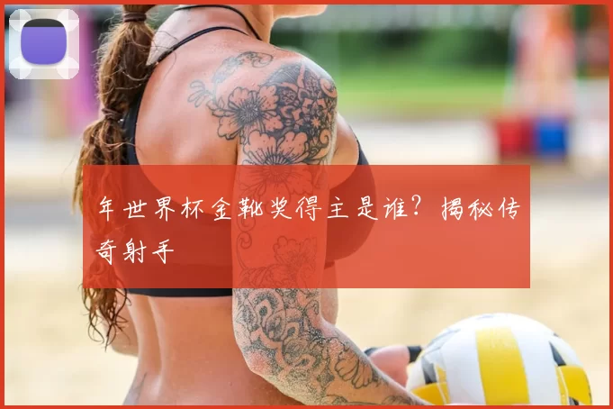 年世界杯金靴奖得主是谁？揭秘传奇射手