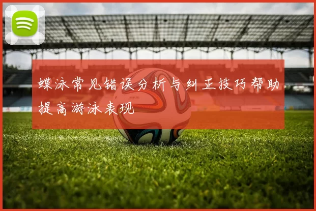 蝶泳常见错误分析与纠正技巧帮助提高游泳表现